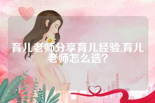 育儿老师分享育儿经验,育儿老师怎么选？