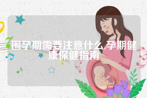 围孕期需要注意什么,孕期健康保健指南