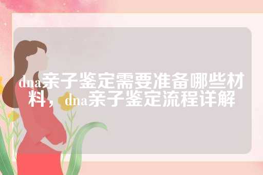 dna亲子鉴定需要准备哪些材料，dna亲子鉴定流程详解