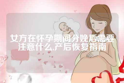 女方在怀孕期间分娩后需要注意什么,产后恢复指南