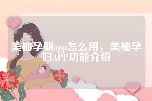 美柚孕期app怎么用，美柚孕妇APP功能介绍