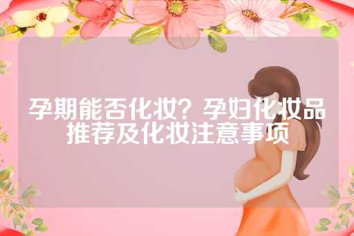 孕期能否化妆？孕妇化妆品推荐及化妆注意事项