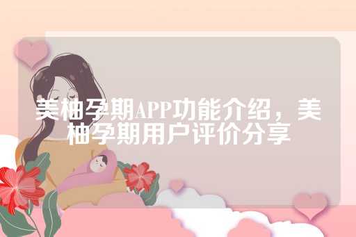 美柚孕期APP功能介绍，美柚孕期用户评价分享