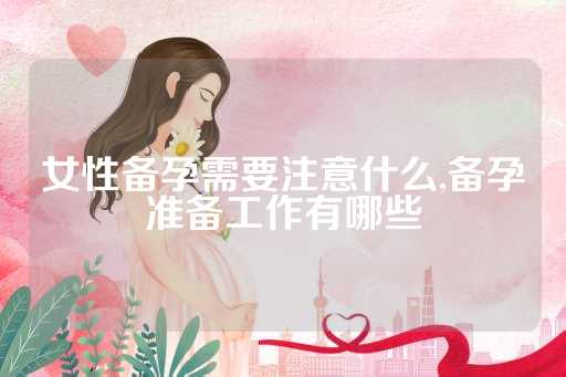 女性备孕需要注意什么,备孕准备工作有哪些