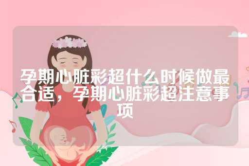 孕期心脏彩超什么时候做最合适，孕期心脏彩超注意事项