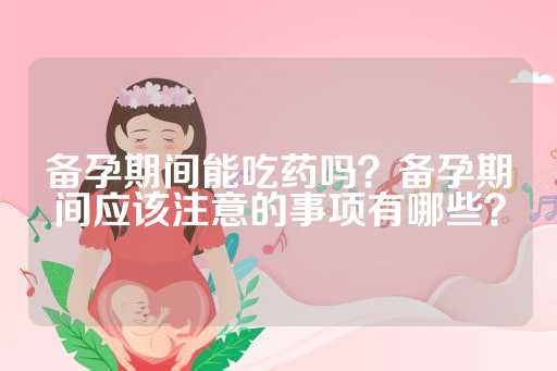 备孕期间能吃药吗？备孕期间应该注意的事项有哪些？