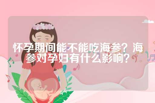 怀孕期间能不能吃海参？海参对孕妇有什么影响？