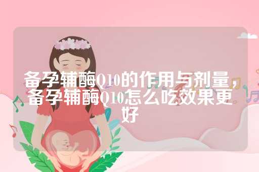 备孕辅酶Q10的作用与剂量，备孕辅酶Q10怎么吃效果更好