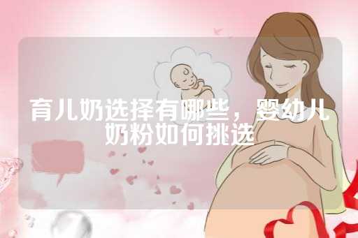 育儿奶选择有哪些，婴幼儿奶粉如何挑选